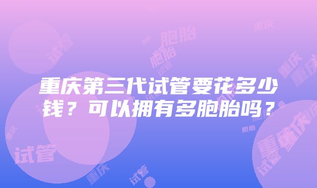 重庆第三代试管要花多少钱？可以拥有多胞胎吗？