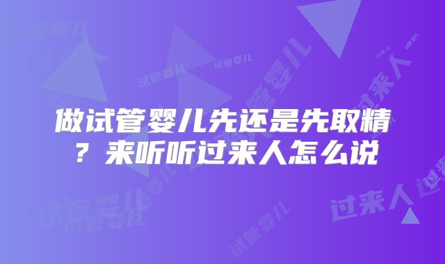 做试管婴儿先还是先取精？来听听过来人怎么说