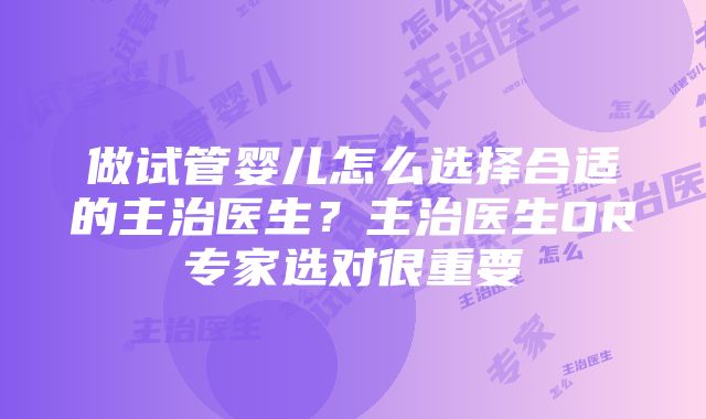 做试管婴儿怎么选择合适的主治医生？主治医生OR专家选对很重要