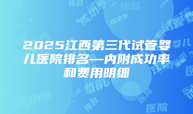 2025江西第三代试管婴儿医院排名—内附成功率和费用明细