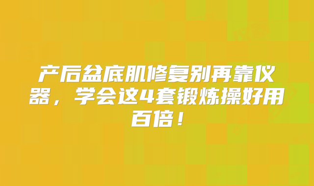 产后盆底肌修复别再靠仪器，学会这4套锻炼操好用百倍！