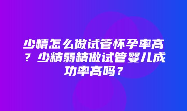 少精怎么做试管怀孕率高？少精弱精做试管婴儿成功率高吗？