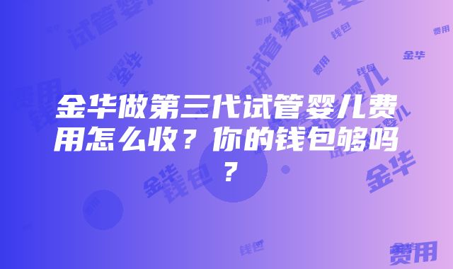 金华做第三代试管婴儿费用怎么收？你的钱包够吗？