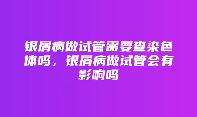 银屑病做试管需要查染色体吗，银屑病做试管会有影响吗