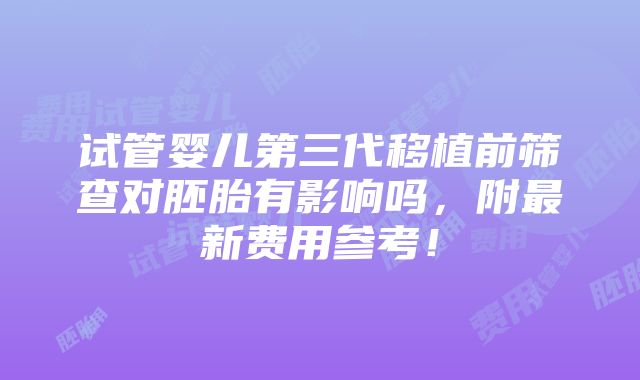 试管婴儿第三代移植前筛查对胚胎有影响吗，附最新费用参考！