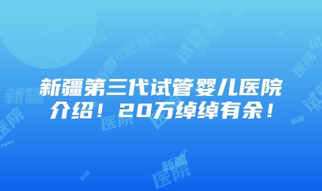 新疆第三代试管婴儿医院介绍！20万绰绰有余！