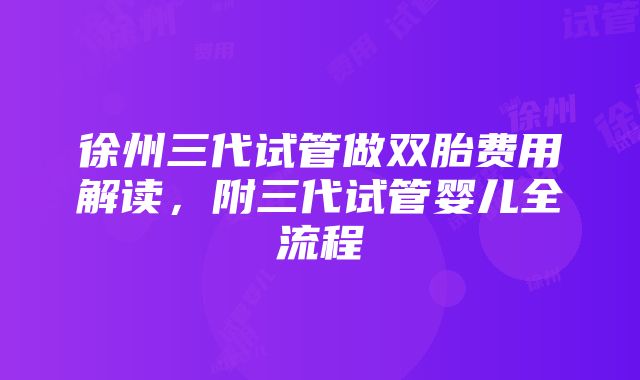 徐州三代试管做双胎费用解读，附三代试管婴儿全流程