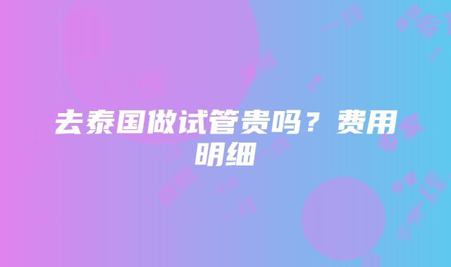 去泰国做试管贵吗？费用明细