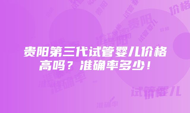 贵阳第三代试管婴儿价格高吗？准确率多少！