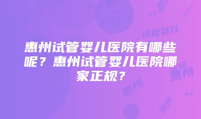 惠州试管婴儿医院有哪些呢？惠州试管婴儿医院哪家正规？