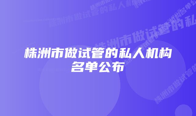 株洲市做试管的私人机构名单公布