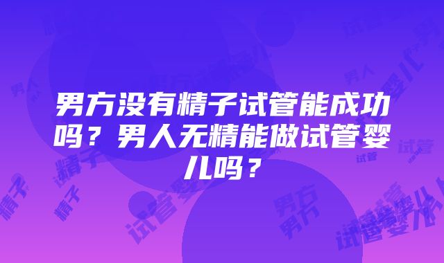 男方没有精子试管能成功吗？男人无精能做试管婴儿吗？