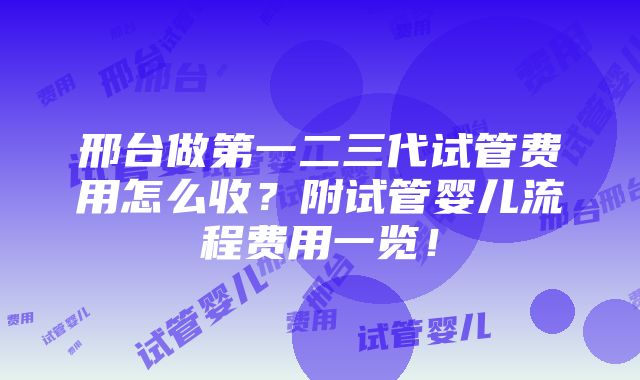 邢台做第一二三代试管费用怎么收？附试管婴儿流程费用一览！