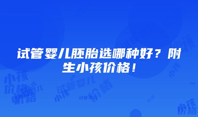 试管婴儿胚胎选哪种好？附生小孩价格！