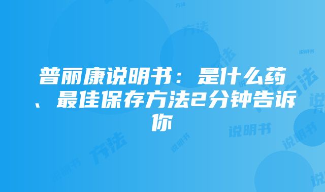 普丽康说明书：是什么药、最佳保存方法2分钟告诉你