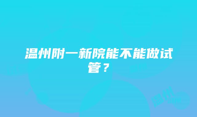 温州附一新院能不能做试管？