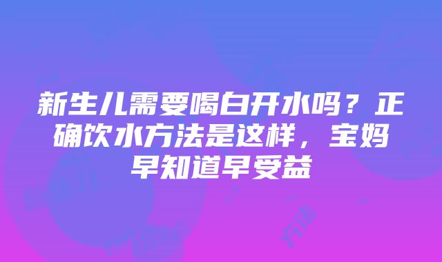 新生儿需要喝白开水吗？正确饮水方法是这样，宝妈早知道早受益