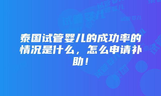 泰国试管婴儿的成功率的情况是什么，怎么申请补助！