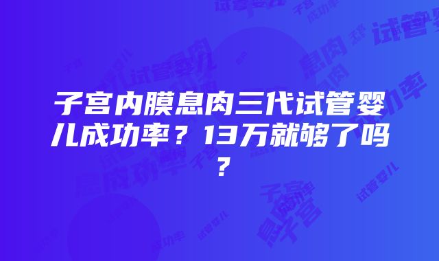 子宫内膜息肉三代试管婴儿成功率？13万就够了吗？