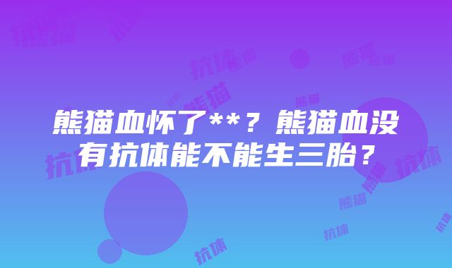 熊猫血怀了**？熊猫血没有抗体能不能生三胎？