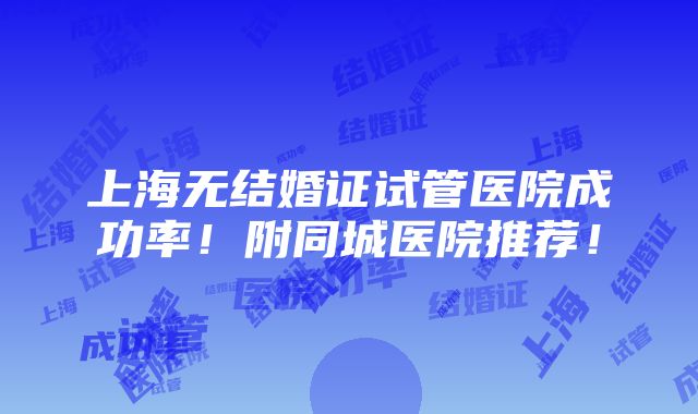 上海无结婚证试管医院成功率！附同城医院推荐！