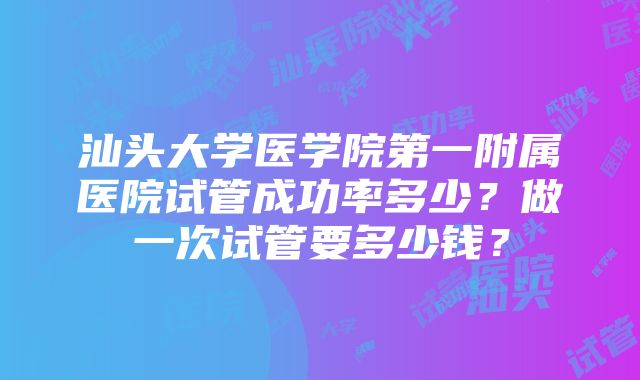 汕头大学医学院第一附属医院试管成功率多少？做一次试管要多少钱？