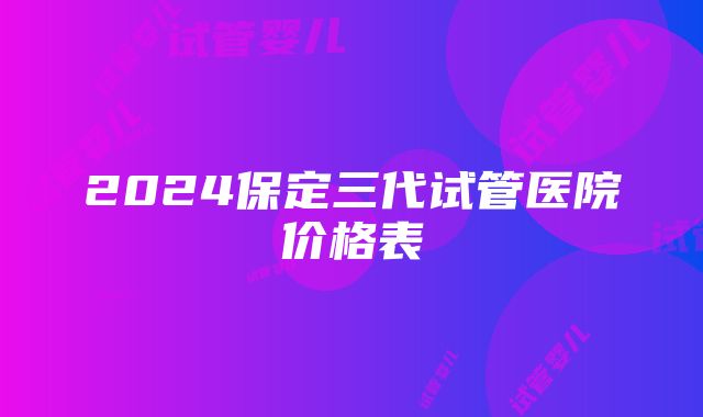 2024保定三代试管医院价格表