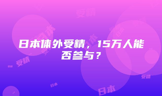 日本体外受精，15万人能否参与？