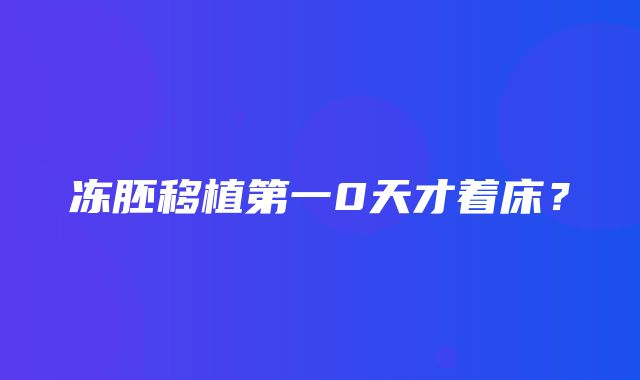 冻胚移植第一0天才着床？