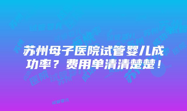 苏州母子医院试管婴儿成功率？费用单清清楚楚！