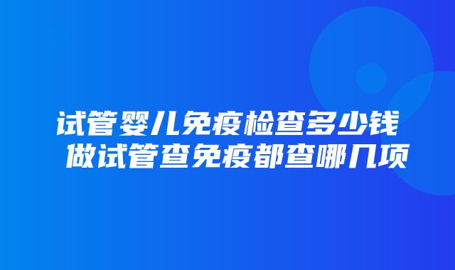 试管婴儿免疫检查多少钱 做试管查免疫都查哪几项