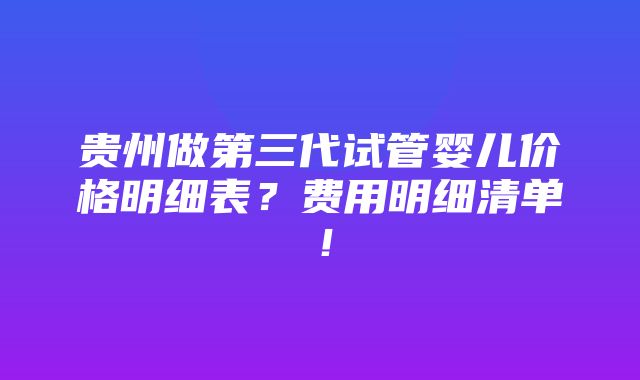 贵州做第三代试管婴儿价格明细表？费用明细清单！