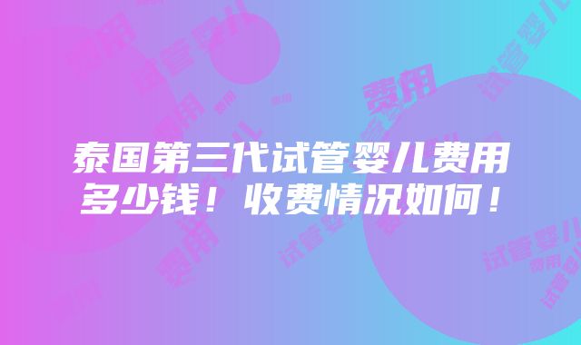 泰国第三代试管婴儿费用多少钱！收费情况如何！