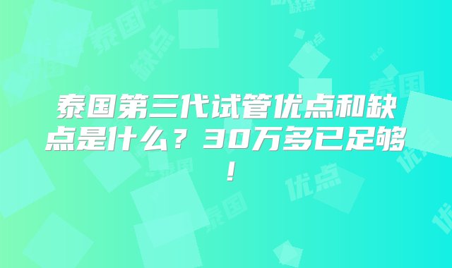 泰国第三代试管优点和缺点是什么？30万多已足够！