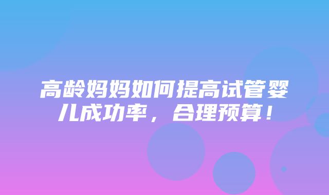 高龄妈妈如何提高试管婴儿成功率，合理预算！