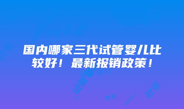 国内哪家三代试管婴儿比较好！最新报销政策！