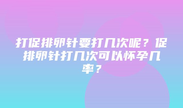 打促排卵针要打几次呢？促排卵针打几次可以怀孕几率？