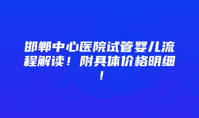 邯郸中心医院试管婴儿流程解读！附具体价格明细！