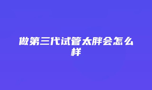 做第三代试管太胖会怎么样