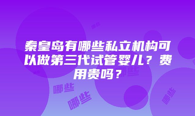 秦皇岛有哪些私立机构可以做第三代试管婴儿？费用贵吗？