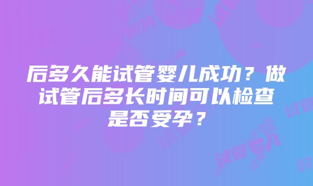 后多久能试管婴儿成功？做试管后多长时间可以检查是否受孕？