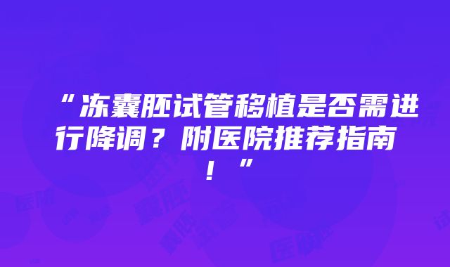 “冻囊胚试管移植是否需进行降调？附医院推荐指南！”