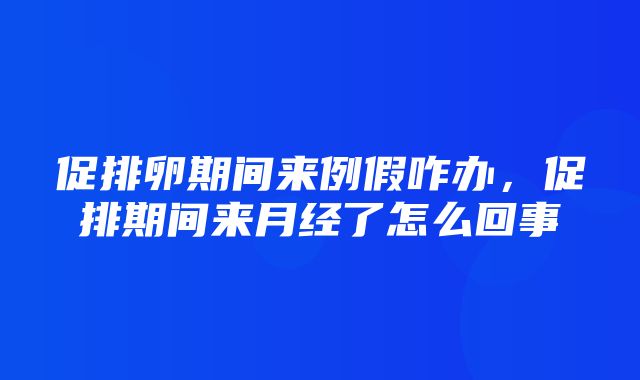 促排卵期间来例假咋办，促排期间来月经了怎么回事