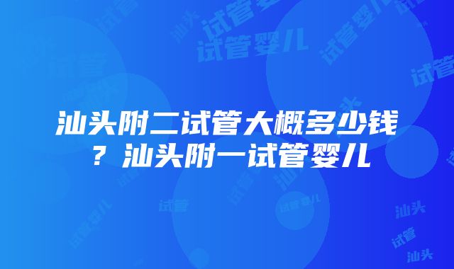 汕头附二试管大概多少钱？汕头附一试管婴儿