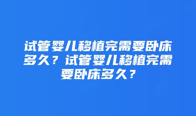 试管婴儿移植完需要卧床多久？试管婴儿移植完需要卧床多久？