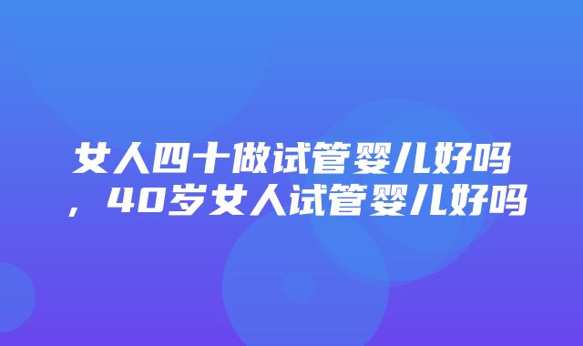 女人四十做试管婴儿好吗，40岁女人试管婴儿好吗