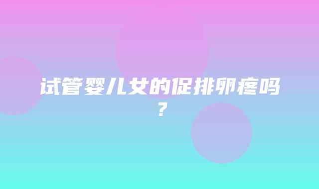 试管婴儿女的促排卵疼吗？