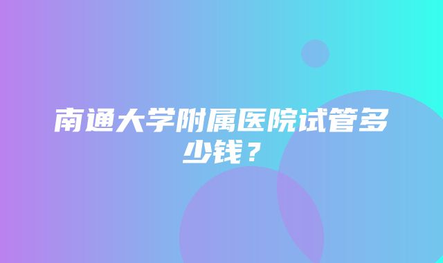 南通大学附属医院试管多少钱？