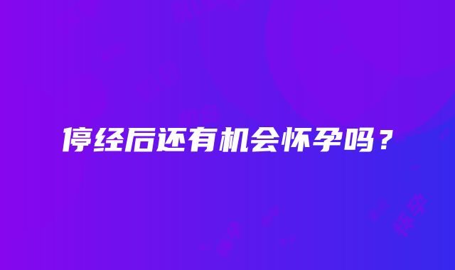 停经后还有机会怀孕吗？