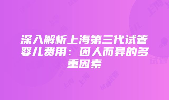 深入解析上海第三代试管婴儿费用：因人而异的多重因素